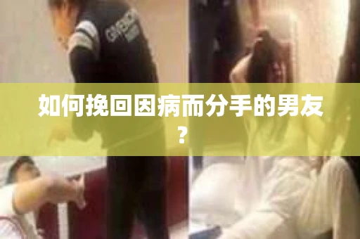 如何挽回因病而分手的男友？
