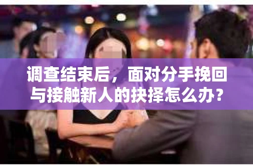 调查结束后,面对分手挽回与接触新人的抉择怎么办? 调查结束后,面对分手挽回与接触新人的抉择怎么办?