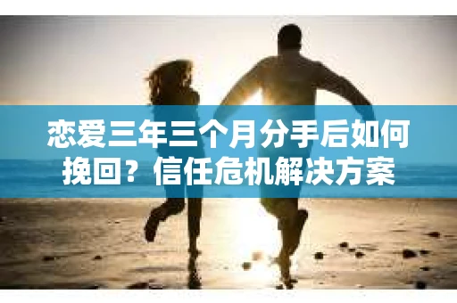 恋爱三年三个月分手后如何挽回？信任危机解决方案