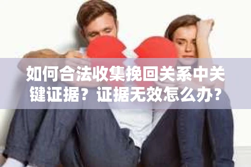 如何合法收集挽回关系中关键证据？证据无效怎么办？