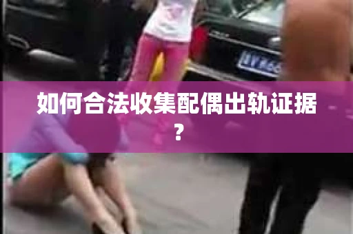 如何合法收集配偶出轨证据？