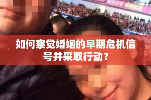 如何察觉婚姻的早期危机信号并采取行动? 如何察觉婚姻的早期危机信号并采取行动?