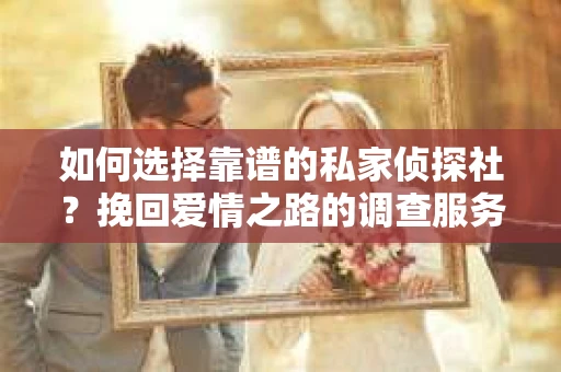 如何选择靠谱的私家侦探社？挽回爱情之路的调查服务指南