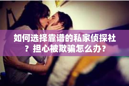 如何选择靠谱的私家侦探社？担心被欺骗怎么办？