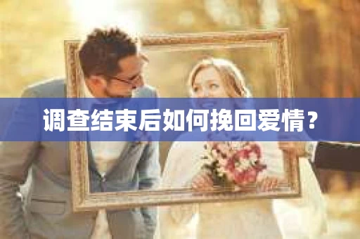 调查结束后如何挽回爱情？