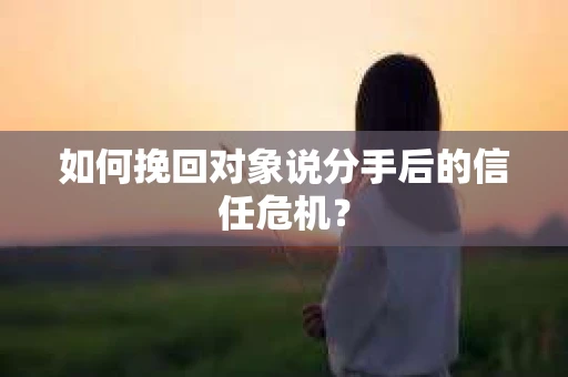 如何挽回对象说分手后的信任危机? 如何挽回对象说分手后的信任危机?