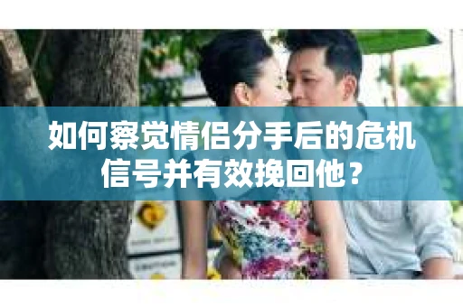 如何察觉情侣分手后的危机信号并有效挽回他？