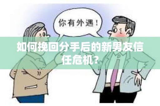 如何挽回分手后的新男友信任危机? 如何挽回分手后的新男友信任危机?