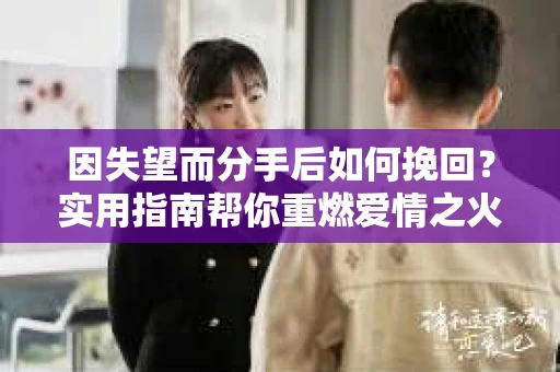 因失望而分手后如何挽回？实用指南帮你重燃爱情之火