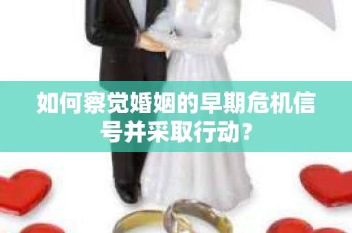 如何察觉婚姻的早期危机信号并采取行动？