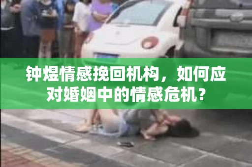 钟煜情感挽回机构,如何应对婚姻中的情感危机? 钟煜情感挽回机构,如何应对婚姻中的情感危机?