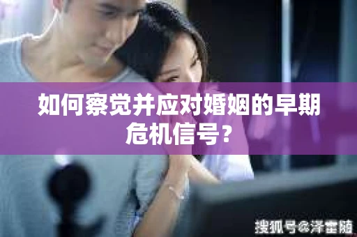 如何察觉并应对婚姻的早期危机信号？