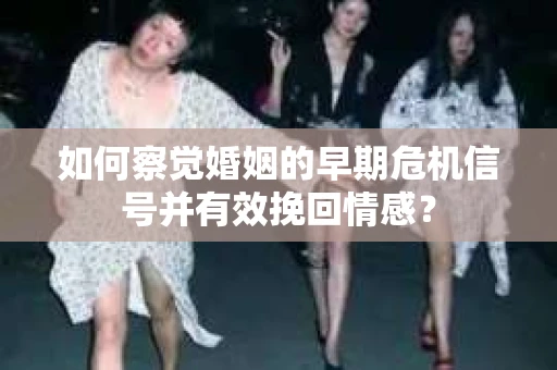 如何察觉婚姻的早期危机信号并有效挽回情感? 如何察觉婚姻的早期危机信号并有效挽回情感?