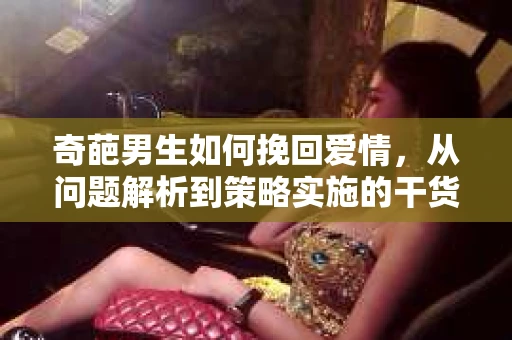 奇葩男生如何挽回爱情，从问题解析到策略实施的干货指南