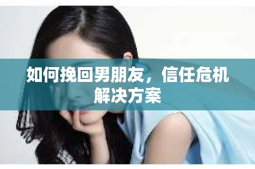 如何挽回男朋友，信任危机解决方案