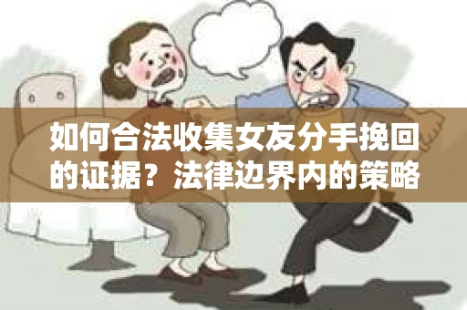 如何合法收集女友分手挽回的证据？法律边界内的策略与技巧