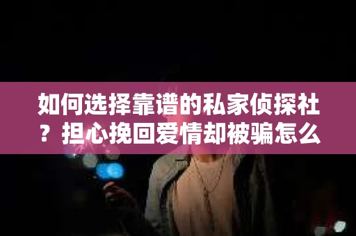 如何选择靠谱的私家侦探社?担心挽回爱情却被骗怎么办? 如何选择靠谱的私家侦探社?担心挽回爱情却被骗怎么办?