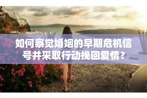 如何察觉婚姻的早期危机信号并采取行动挽回爱情？