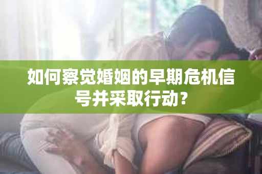如何察觉婚姻的早期危机信号并采取行动？