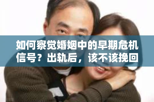 如何察觉婚姻中的早期危机信号？出轨后，该不该挽回怎么办？