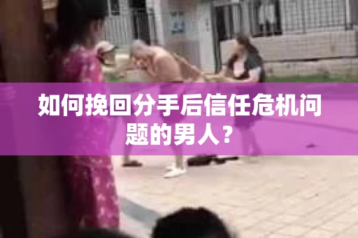 如何挽回分手后信任危机问题的男人？