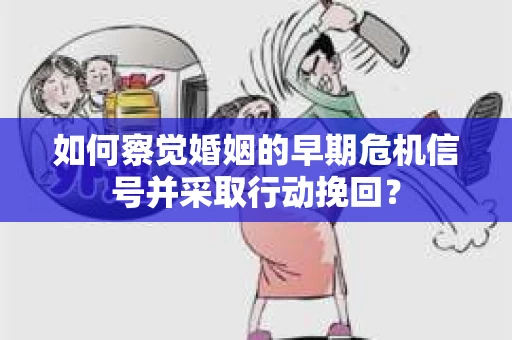 如何察觉婚姻的早期危机信号并采取行动挽回？
