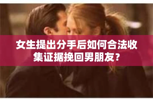 女生提出分手后如何合法收集证据挽回男朋友? 女生提出分手后如何合法收集证据挽回男朋友?