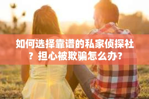 如何选择靠谱的私家侦探社？担心被欺骗怎么办？
