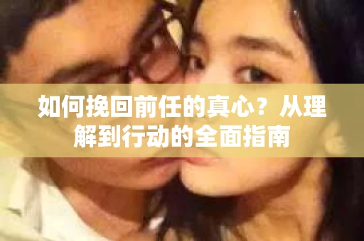 如何挽回前任的真心?从理解到行动的全面指南 如何挽回前任的真心?从理解到行动的全面指南