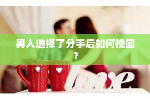 男人选择了分手后如何挽回？