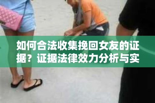 如何合法收集挽回女友的证据?证据法律效力分析与实践指南 如何合法收集挽回女友的证据?证据法律效力分析与实践指南