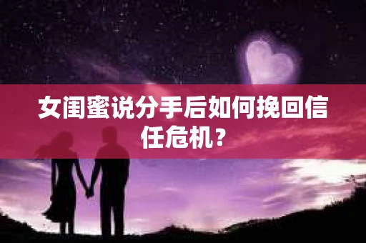 女闺蜜说分手后如何挽回信任危机？