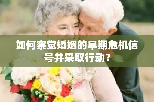 如何察觉婚姻的早期危机信号并采取行动？