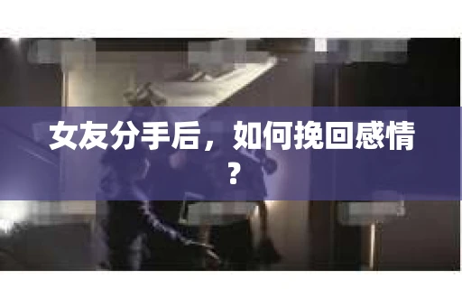 女友分手后,如何挽回感情? 女友分手后,如何挽回感情?