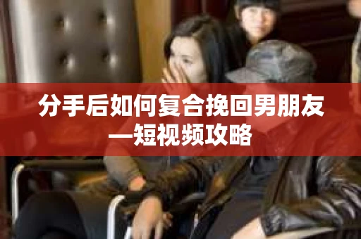 分手后如何复合挽回男朋友—短视频攻略