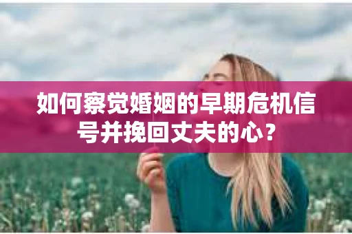 如何察觉婚姻的早期危机信号并挽回丈夫的心? 如何察觉婚姻的早期危机信号并挽回丈夫的心?