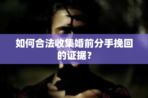 如何合法收集婚前分手挽回的证据？
