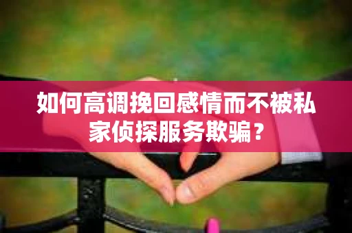 如何高调挽回感情而不被私家侦探服务欺骗？