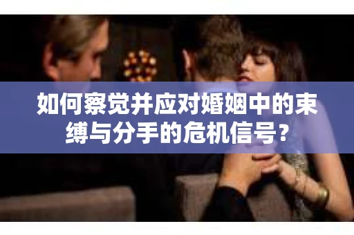 如何察觉并应对婚姻中的束缚与分手的危机信号？