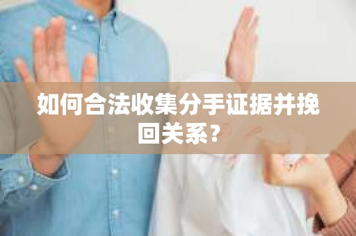 如何合法收集分手证据并挽回关系？