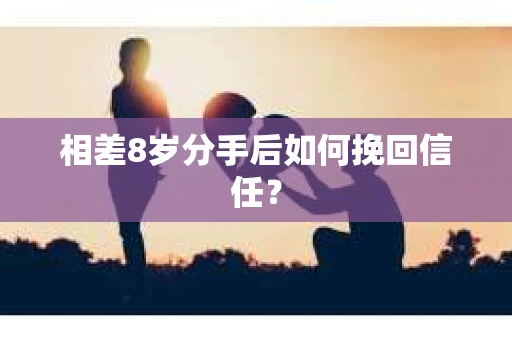 相差8岁分手后如何挽回信任? 相差8岁分手后如何挽回信任?