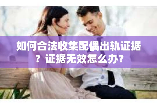 如何合法收集配偶出轨证据？证据无效怎么办？