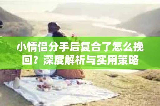 小情侣分手后复合了怎么挽回？深度解析与实用策略