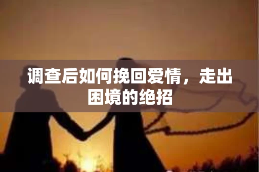 调查后如何挽回爱情,走出困境的绝招 调查后如何挽回爱情,走出困境的绝招