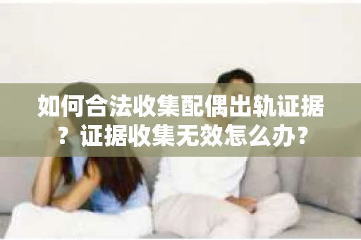 如何合法收集配偶出轨证据？证据收集无效怎么办？