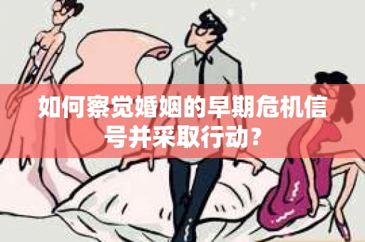 如何察觉婚姻的早期危机信号并采取行动？
