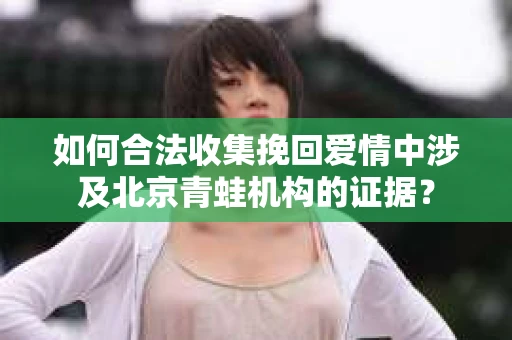 如何合法收集挽回爱情中涉及北京青蛙机构的证据? 如何合法收集挽回爱情中涉及北京青蛙机构的证据?