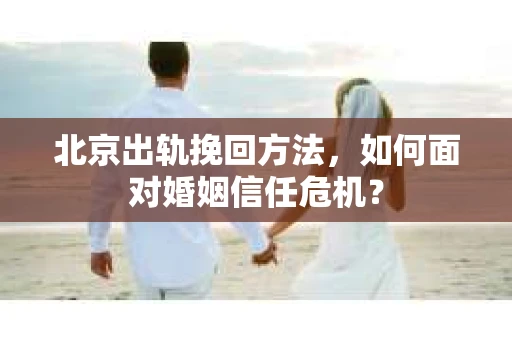 北京出轨挽回方法，如何面对婚姻信任危机？