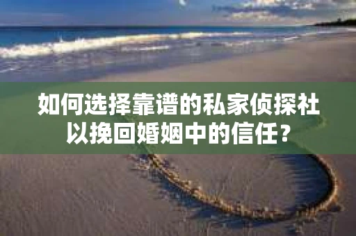如何选择靠谱的私家侦探社以挽回婚姻中的信任？