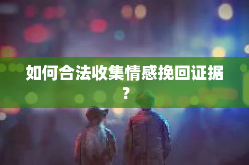 如何合法收集情感挽回证据？